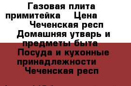 Газовая плита (примитейка) › Цена ­ 6 000 - Чеченская респ. Домашняя утварь и предметы быта » Посуда и кухонные принадлежности   . Чеченская респ.